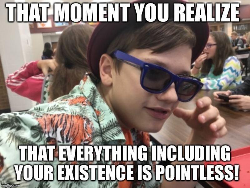 "That moment you realize that everything including your existence is pointless!"
