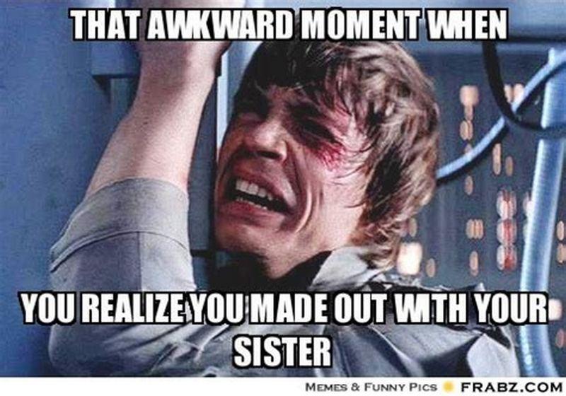 "That awkward moment when you realize you made out with your sister."