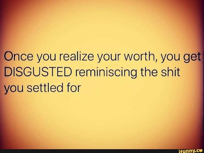 "Once you realize your worth, you get disgusted reminiscing the $#!t you settled for."