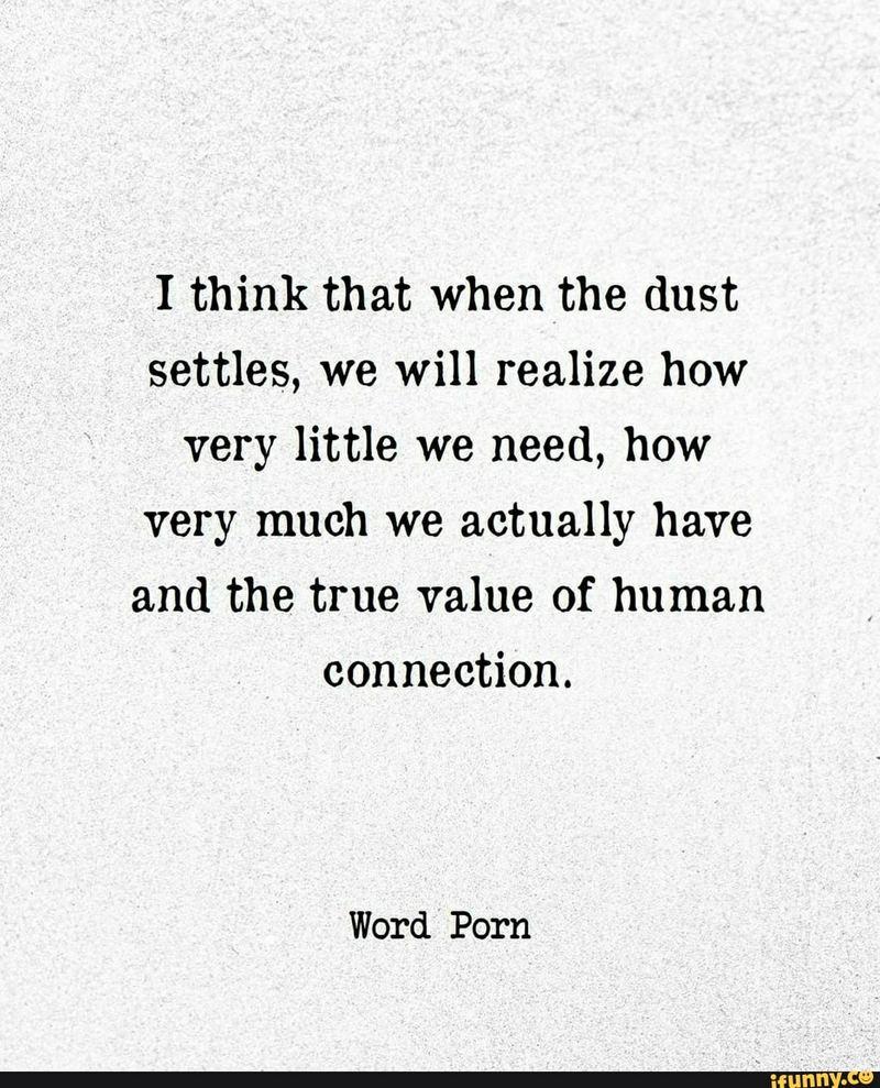 "I think that when the dust settles, we will realize how very little we need, how very much we actually have, and the true value of human connection."