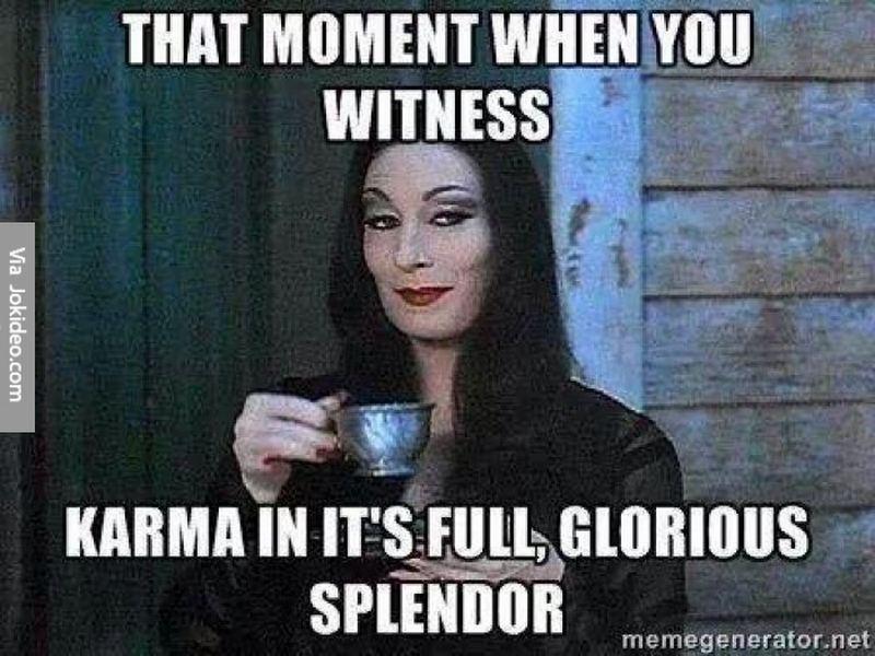 "That moment when you witness karma in its full, glorious splendor."
