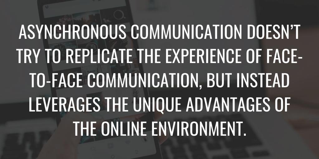 Asynchronous communication doesn’t try to replicate the experience of face-to-face communication.