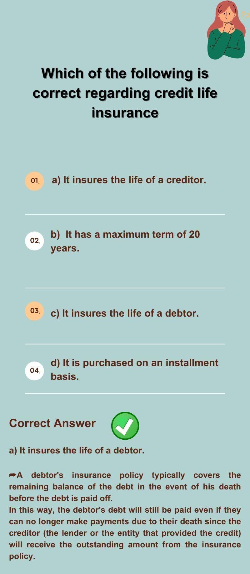 Which of the following is correct regarding credit life insurance